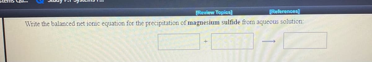 [Review Topics]
[References]
Write the balanced net ionic equation for the precipitation of magnesium sulfide from aqueous solution:
