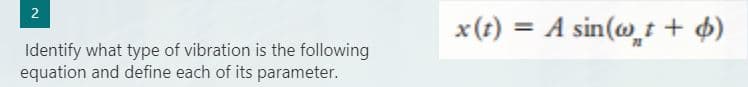2
Identify what type of vibration is the following
equation and define each of its parameter.
x (t) = A sin(w t + b)