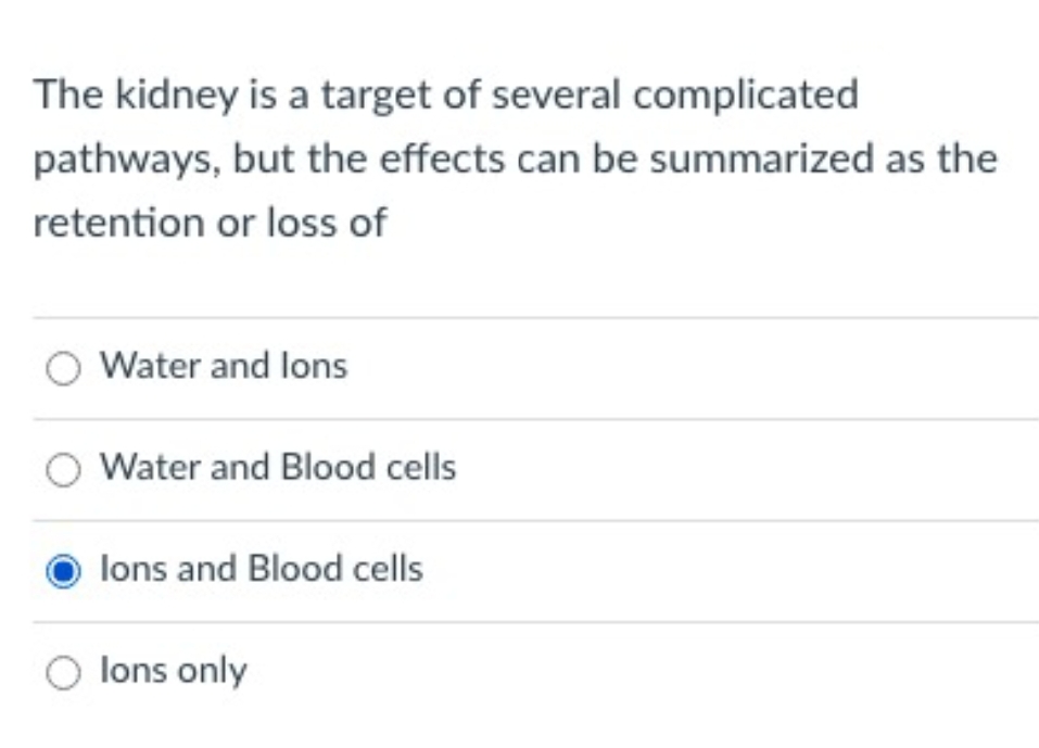 The kidney is a target of several complicated
pathways, but the effects can be summarized as the
retention or loss of
Water and lons
O Water and Blood cells
lons and Blood cells
Olons only