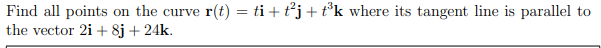 Find all points on the curve r(t) = ti + t²j+t³k where its tangent line is parallel to
the vector 21+ 8j + 24k.