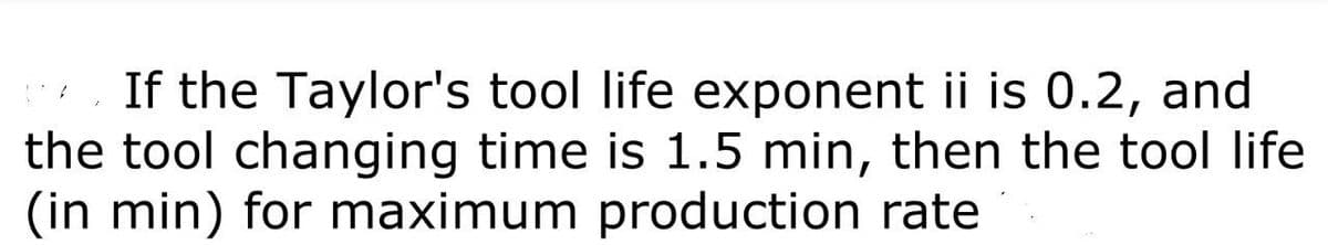 If the Taylor's tool life exponent ii is 0.2, and
the tool changing time is 1.5 min, then the tool life
(in min) for maximum production rate
