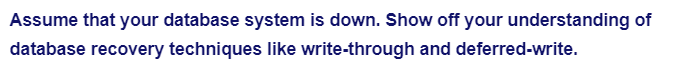 Assume that your database system is down. Show off your understanding of
database recovery techniques like write-through and deferred-write.