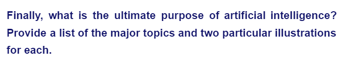 Finally, what is the ultimate purpose of artificial intelligence?
Provide a list of the major topics and two particular illustrations
for each.