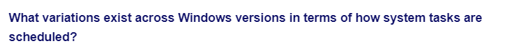 What variations exist across Windows versions in terms of how system tasks are
scheduled?