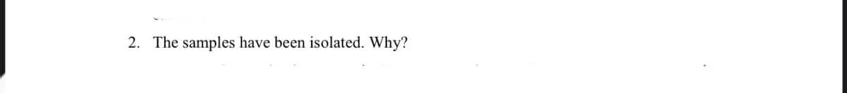 2. The samples have been isolated. Why?
