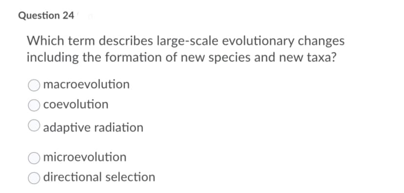 Question 24
Which term describes large-scale evolutionary changes
including the formation of new species and new taxa?
macroevolution
coevolution
adaptive radiation
O microevolution
directional selection
