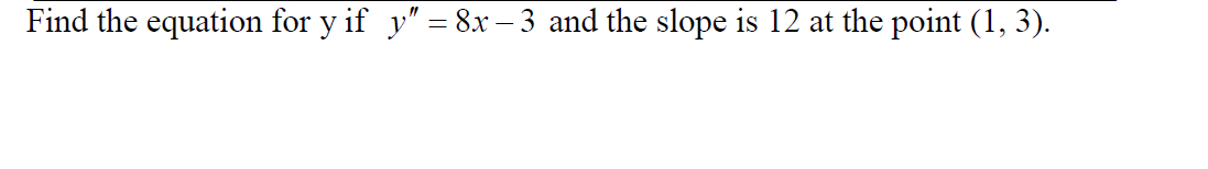 Find the equation for y if y" = 8x – 3 and the slope is 12 at the point (1, 3).
