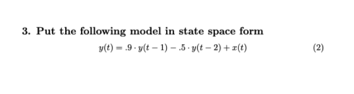 3. Put the following model in state space form
y(t) = .9 - y(t – 1) – .5 · y(t – 2)+x(t)
(2)
