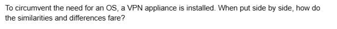 To circumvent the need for an OS, a VPN appliance is installed. When put side by side, how do
the similarities and differences fare?