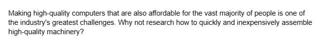 Making high-quality computers that are also affordable for the vast majority of people is one of
the industry's greatest challenges. Why not research how to quickly and inexpensively assemble
high-quality machinery?