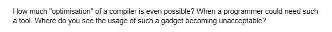 How much "optimisation" of a compiler is even possible? When a programmer could need such
a tool. Where do you see the usage of such a gadget becoming unacceptable?