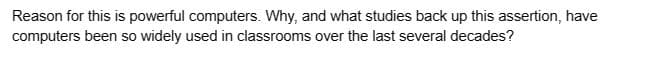Reason for this is powerful computers. Why, and what studies back up this assertion, have
computers been so widely used in classrooms over the last several decades?