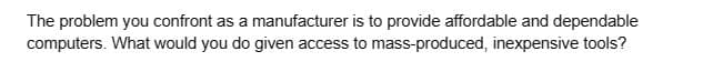 The problem you confront as a manufacturer is to provide affordable and dependable
computers. What would you do given access to mass-produced, inexpensive tools?