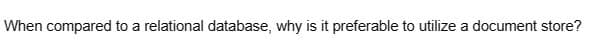 When compared to a relational database, why is it preferable to utilize a document store?