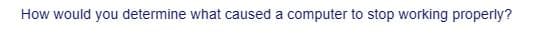How would you determine what caused a computer to stop working properly?