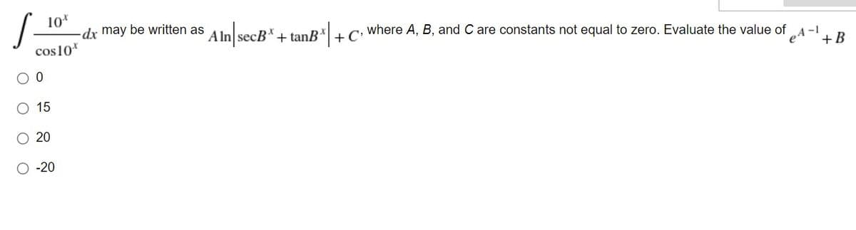 S-
10*
dx may be written as AlnlsecR* 1 tan R+ c, where A, B, and C are constants not equal to zero. Evaluate the value of
cos10*
+ C'
e4 -1
+B
15
O 20
O -20
