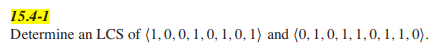 15.4-1
Determine an LCS of (1,0,0, 1, 0, 1, 0, 1) and (0, 1, 0, 1, 1, 0, 1, 1,0).