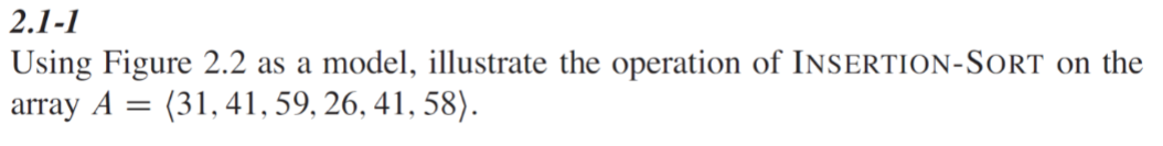 2.1-1
Using Figure 2.2 as a model, illustrate the operation of INSERTION-SORT on the
array A (31, 41, 59, 26, 41, 58).