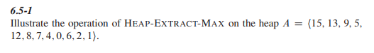 6.5-1
Illustrate the operation of HEAP-EXTRACT-MAX on the heap A = (15, 13, 9, 5,
12, 8, 7, 4, 0, 6, 2, 1).