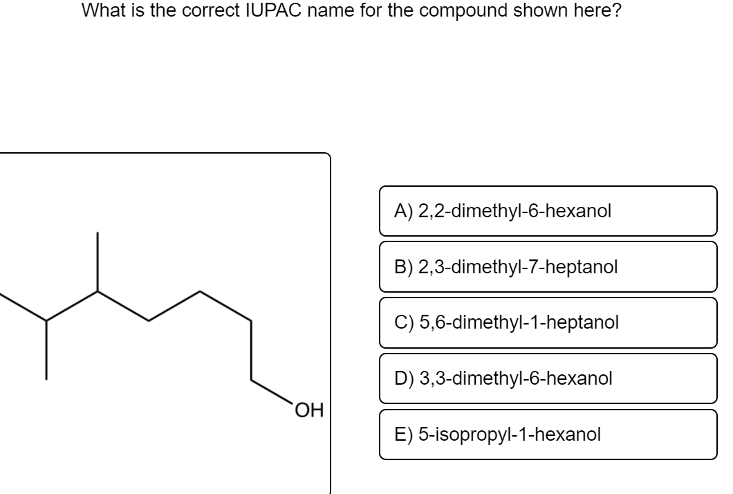 What is the correct IUPAC name for the compound shown here?
A) 2,2-dimethyl-6-hexanol
B) 2,3-dimethyl-7-heptanol
C) 5,6-dimethyl-1-heptanol
D) 3,3-dimethyl-6-hexanol
E) 5-isopropyl-1-hexanol
