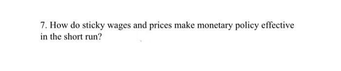 7. How do sticky wages and prices make monetary policy effective
in the short run?
