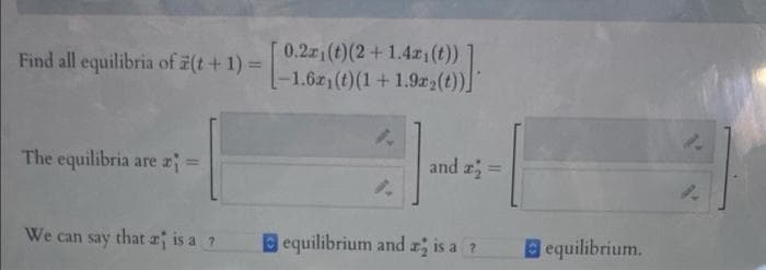 0.2 (t)(2+1.42 (t))
-1.6z1(t)(1+1.9r2(t))"
Find all equilibria of 7(t + 1) =
%3D
The equilibria are z=
and z =
We can say that r is a ?
equilibrium and æ; is a ?
equilibrium.
