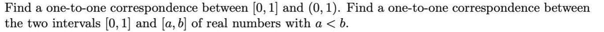 Find a one-to-one correspondence between [0, 1] and (0, 1). Find a one-to-one correspondence between
the two intervals [0, 1] and [a, b] of real numbers with a < b.
