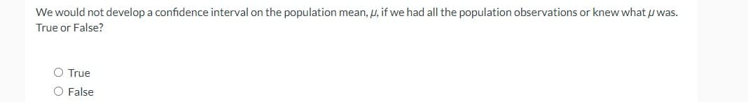 We would not develop a confidence interval on the population mean, u, if we had all the population observations or knew what I was.
True or False?
O True
O False