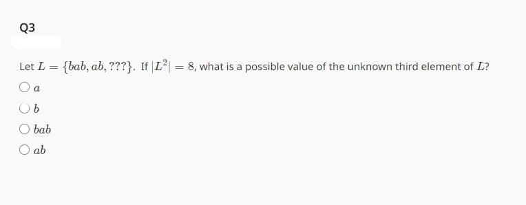 Q3
Let L = {bab, ab, ???}. If |L²| = 8, what is a possible value of the unknown third element of L?
O a
O b
bab
O ab