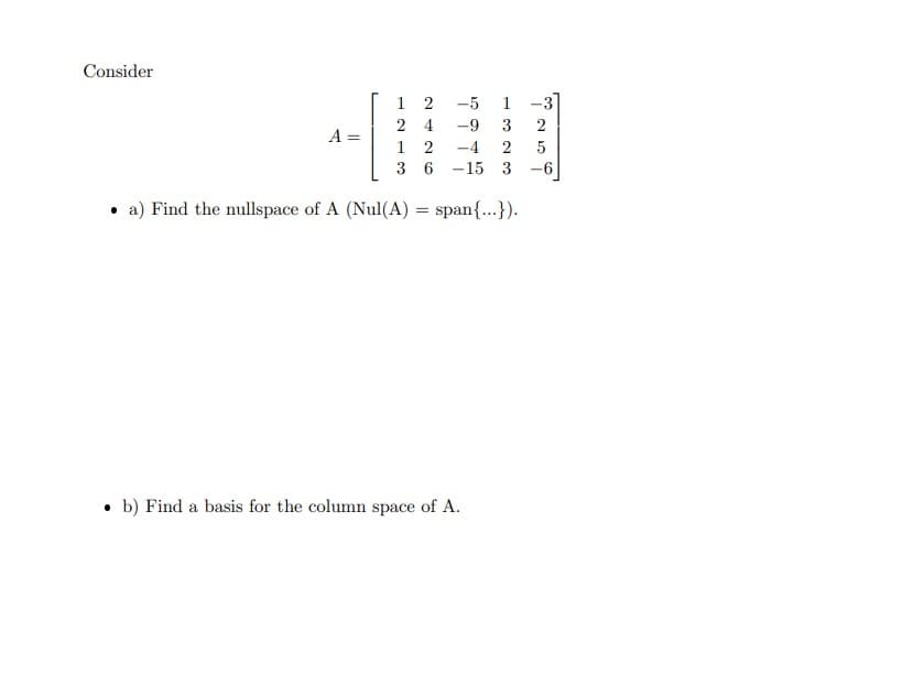 Consider
-5 1 -3
-9 3 2
-4 2 5
-15 3 -6
a) Find the nullspace of A (Nul(A) = span{...}).
1
2
24
1
2
3 6
●
b) Find a basis for the column space of A.