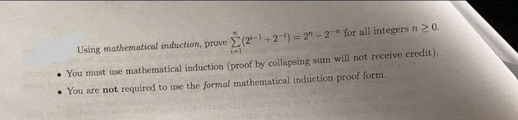 Using mathematical induction, prove
(2i-1+2-i) = 2n-2-n for all integers n ≥ 0.
i=10
• You must use mathematical induction (proof by collapsing sum will not receive credit).
• You are not required to use the formal mathematical induction proof form.