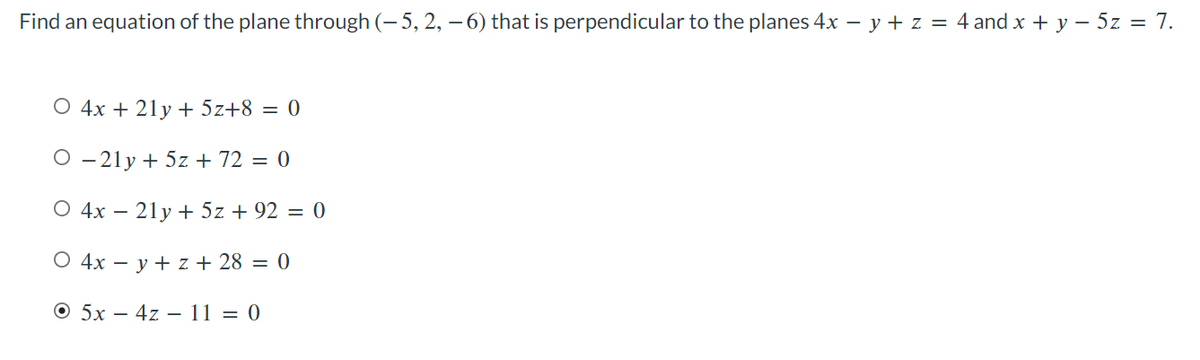 Find an equation of the plane through (– 5, 2, – 6) that is perpendicular to the planes 4x − y + z = 4 and x + y − 5z = 7.
O 4x + 21y + 5z+8 = 0
O-21y + 5z + 72 = 0
O 4x - 21y + 5z + 92 = 0
O 4x = y + z + 28 = 0
O 5x4z - 11 = 0