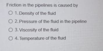 Friction in the pipelines is caused by
O 1. Density of the fluid
O 2. Pressure of the fluid in the pipeline
O 3. Viscosity of the fluid
O 4. Temperature of the fluid
