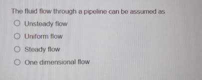 The fluid flow through a pipeline can be assumed as
O Unsteady flow
O Uniform flow
O Steady flow
O One dimensional flow
