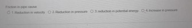 Friction in pipe cause
O 1. Reduction in velocity
2. Reduction in pressure O 3. reduction in potential energy 0 4. Increase in pressure
