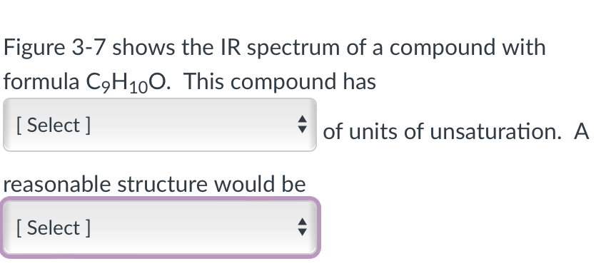 Figure 3-7 shows the IR spectrum of a compound with
formula C₂H10O. This compound has
[Select]
of units of unsaturation. A
reasonable structure would be
[Select]