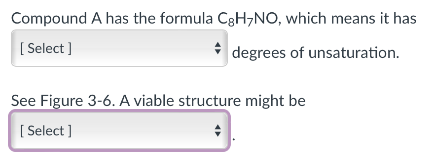 Compound A has the formula CgH7NO, which means it has
[Select]
degrees of unsaturation.
See Figure 3-6. A viable structure might be
[Select]