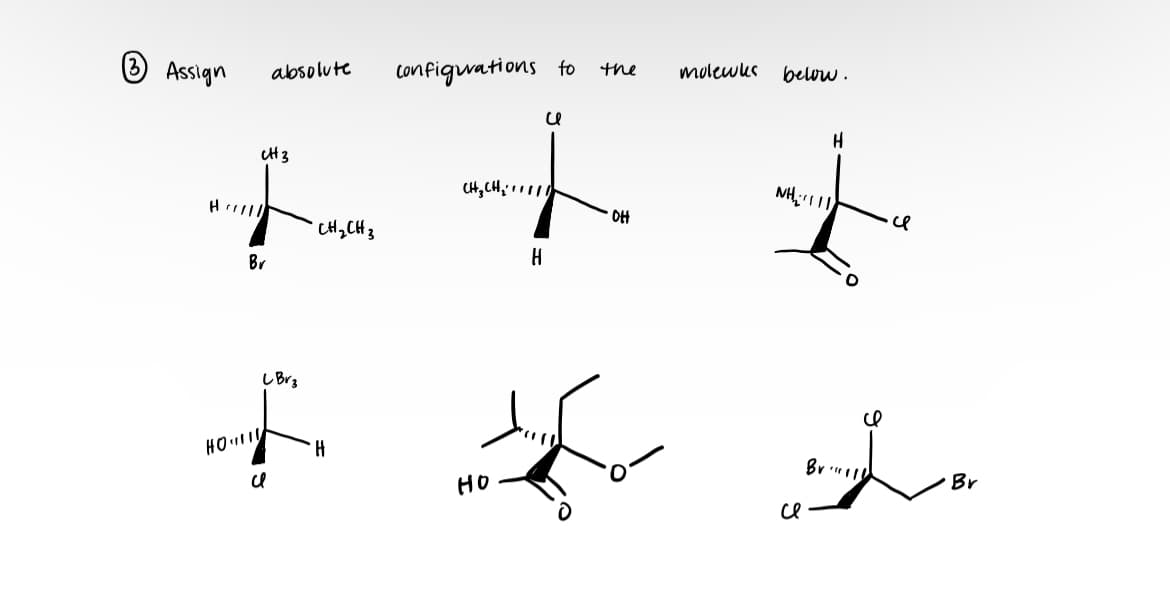 3 Assign
CH 3
Hllll
Br
absolute
HOY!!!!
CH₂CH3
LBrz
F
H
u
configurations to
CH₂ CH₂
HO
H
u
the
OH
molewkes below.
H
NH₂'|||
c
Br"!!!
Br