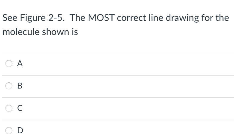 See Figure 2-5. The MOST correct line drawing for the
molecule shown is
A
B
C
D