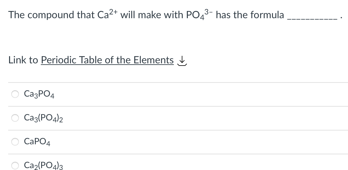 3-
The compound that Ca²+ will make with PO4³- has the formula
Link to Periodic Table of the Elements
Ca3PO4
Ca3(PO4)2
CaPO4
Ca₂(PO4)3