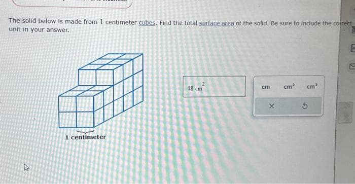 The solid below is made from 1 centimeter cubes. Find the total surface area of the solid. Be sure to include the correct
unit in your answer.
77
1 centimeter
2
48 cm
cm
X
cm² cm³
E