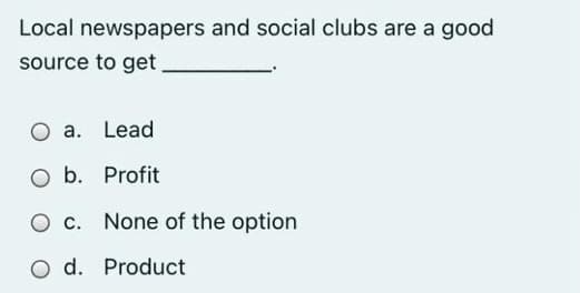 Local newspapers and social clubs are a good
source to get,
a. Lead
b. Profit
O c. None of the option
O d. Product
