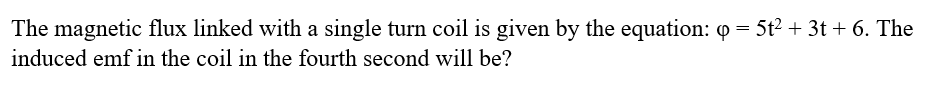 The magnetic flux linked with a single turn coil is given by the equation: 0 = 5t2 + 3t + 6. The
induced emf in the coil in the fourth second will be?
