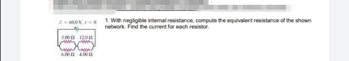 1. With negligible internal resistance, compute the equivalent resistance of the shown
network. Find the current for each resistor.
E = 60.0 V, r= 0
3.00 12.00
6.00 n 4.00 n
