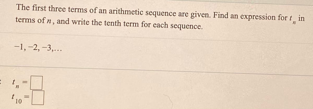 The first three terms of an arithmetic sequence are given. Find an expression for t
terms of n, and write the tenth term for each sequence.
in
-1, -2, -3,...
t
10
