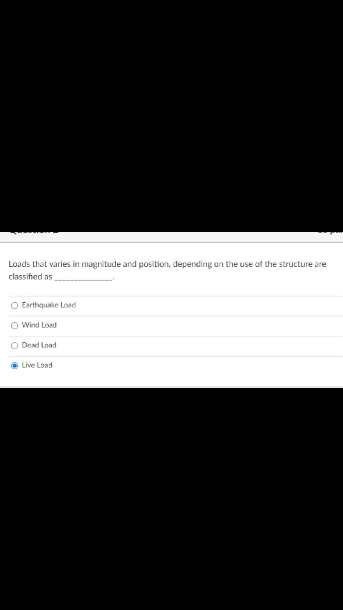 Loads that varies in magnitude and position, depending on the use of the structure are
classified as
Earthquake Load
Wind Load
O Dead Load
Live Load
