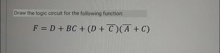 Draw the logic circuit for the following function:
F = D + BC + (D + C )(A + C)
