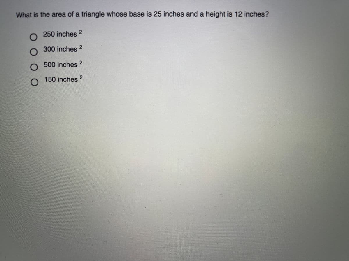 What is the area of a triangle whose base is 25 inches and a height is 12 inches?
250 inches 2
.
300 inches 2
O 500 inches 2
150 inches 2
