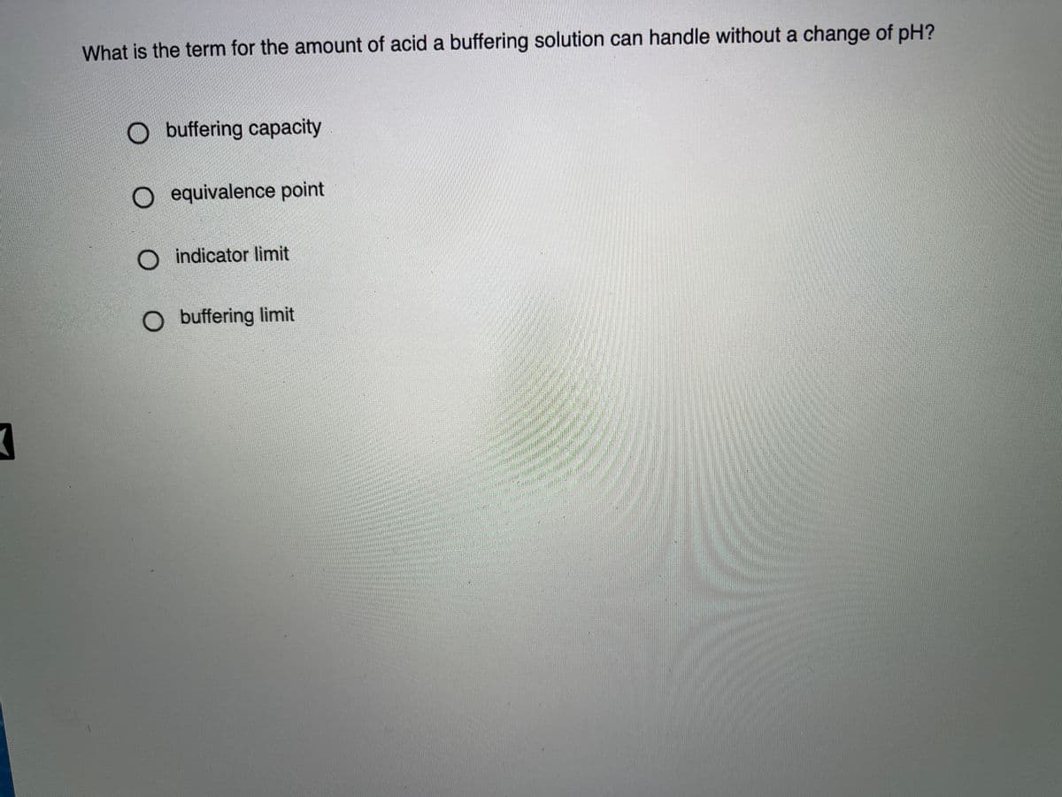 What is the term for the amount of acid a buffering solution can handle without a change of pH?
O buffering capacity
O equivalence point
O indicator limit
O buffering limit
t
