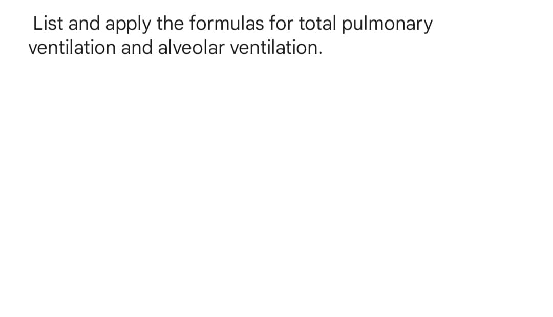 List and apply the formulas for total pulmonary
ventilation and alveolar ventilation.
